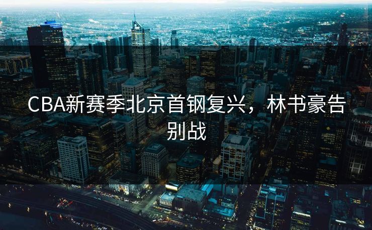 CBA新赛季北京首钢复兴，林书豪告别战
