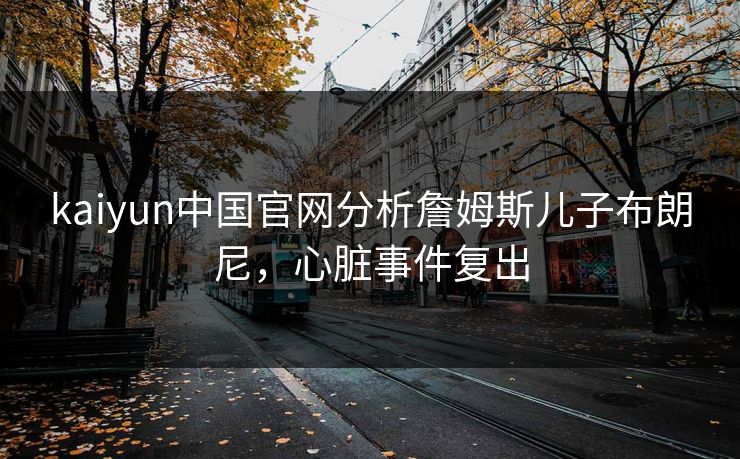 kaiyun中国官网分析詹姆斯儿子布朗尼，心脏事件复出
