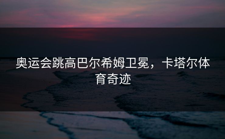 奥运会跳高巴尔希姆卫冕，卡塔尔体育奇迹