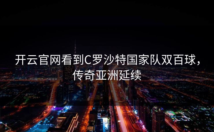 开云官网看到C罗沙特国家队双百球，传奇亚洲延续
